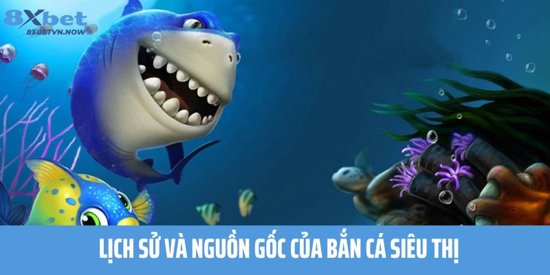 Lịch sử và nguồn gốc của Bắn Cá Siêu Thị