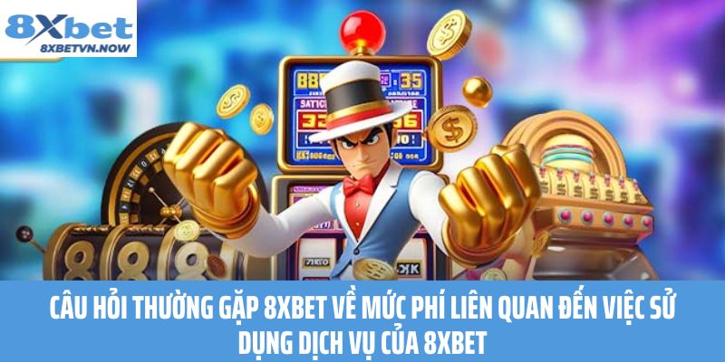 Câu Hỏi Thường Gặp 8XBET về mức phí liên quan đến việc sử dụng dịch vụ của 8XBET